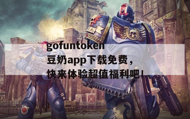 gofuntoken豆奶app下载免费，快来体验超值福利吧！