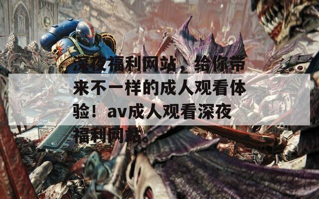 深夜福利网站，给你带来不一样的成人观看体验！av成人观看深夜福利网站。