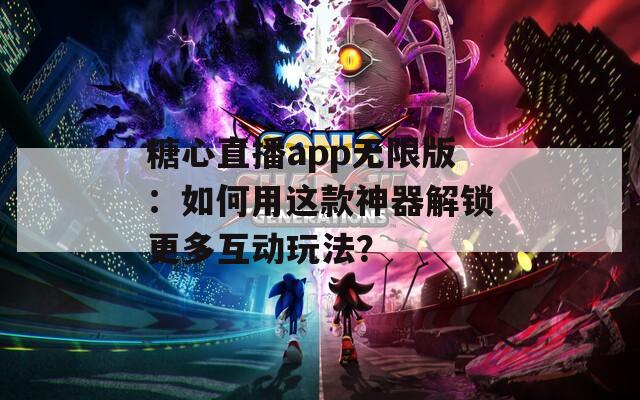 糖心直播app无限版：如何用这款神器解锁更多互动玩法？