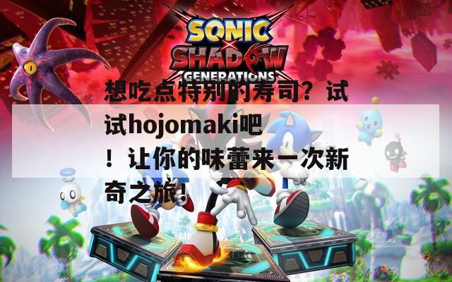 想吃点特别的寿司？试试hojomaki吧！让你的味蕾来一次新奇之旅！