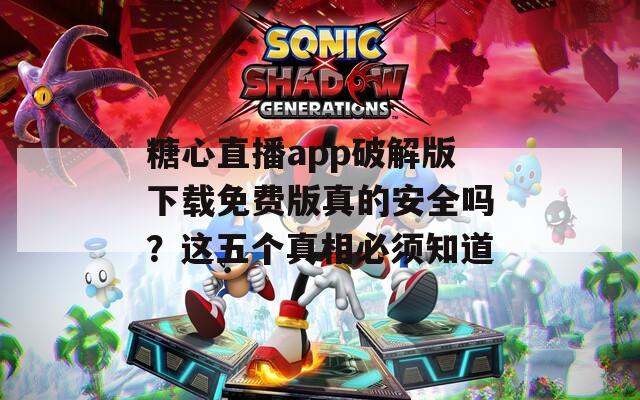 糖心直播app破解版下载免费版真的安全吗？这五个真相必须知道