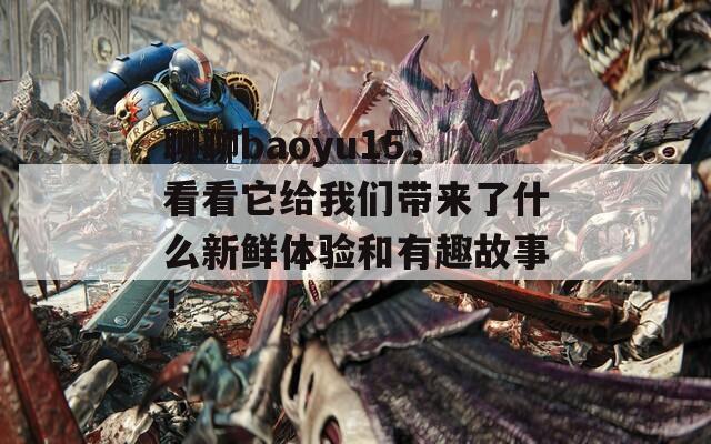 聊聊baoyu15，看看它给我们带来了什么新鲜体验和有趣故事！