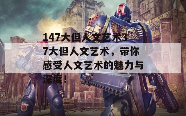 147大但人文艺术37大但人文艺术，带你感受人文艺术的魅力与深度！