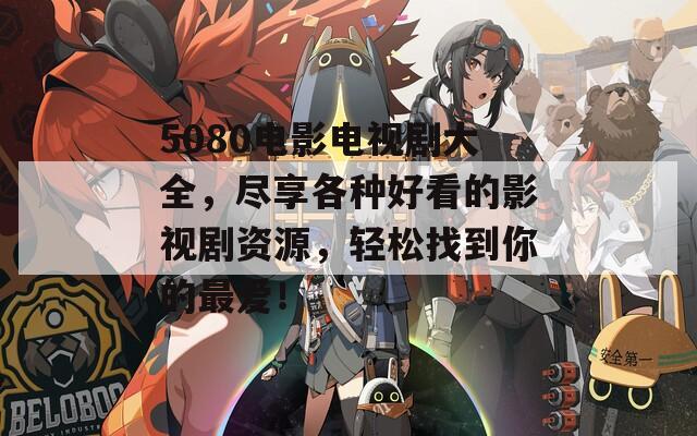 5080电影电视剧大全，尽享各种好看的影视剧资源，轻松找到你的最爱！