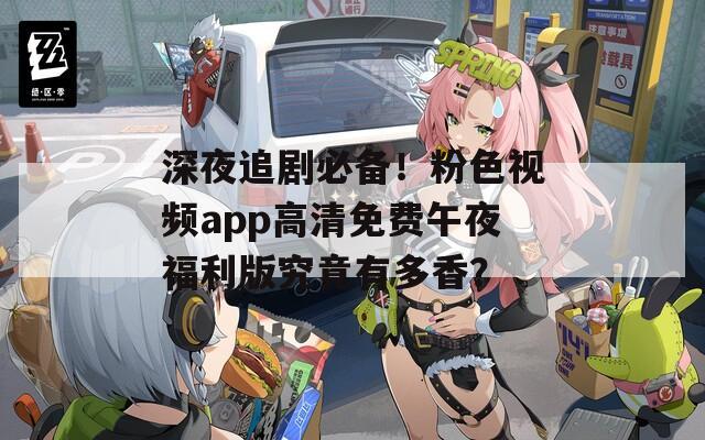 深夜追剧必备！粉色视频app高清免费午夜福利版究竟有多香？