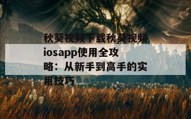 秋葵视频下载秋葵视频iosapp使用全攻略：从新手到高手的实用技巧
