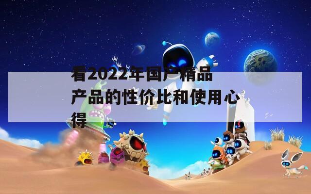 看2022年国产精品产品的性价比和使用心得