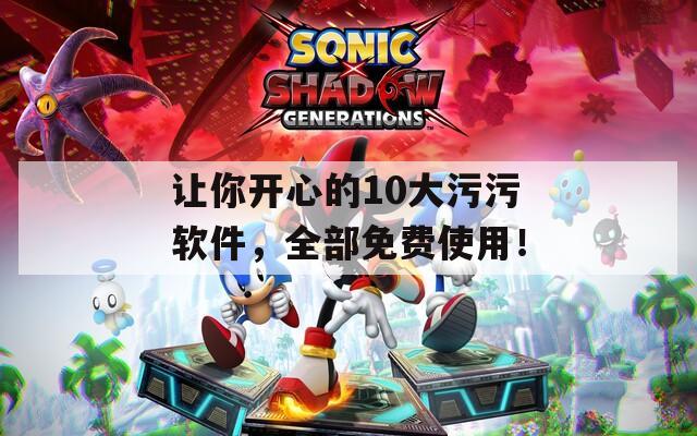 让你开心的10大污污软件，全部免费使用！
