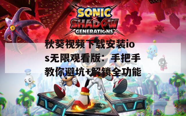 秋葵视频下载安装ios无限观看版：手把手教你避坑+解锁全功能