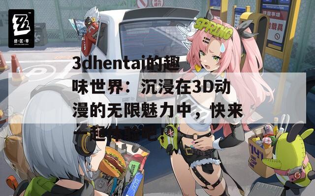 3dhentai的趣味世界：沉浸在3D动漫的无限魅力中，快来一起体验吧！