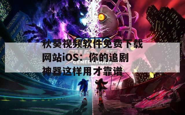 秋葵视频软件免费下载网站iOS：你的追剧神器这样用才靠谱