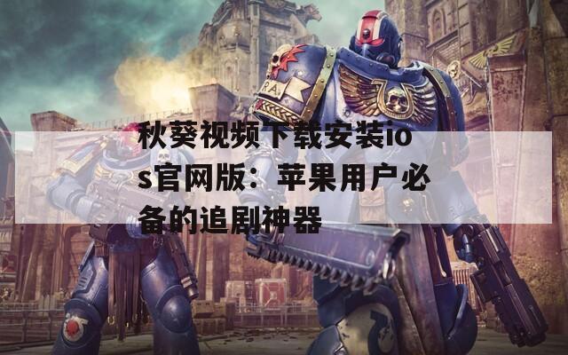 秋葵视频下载安装ios官网版：苹果用户必备的追剧神器
