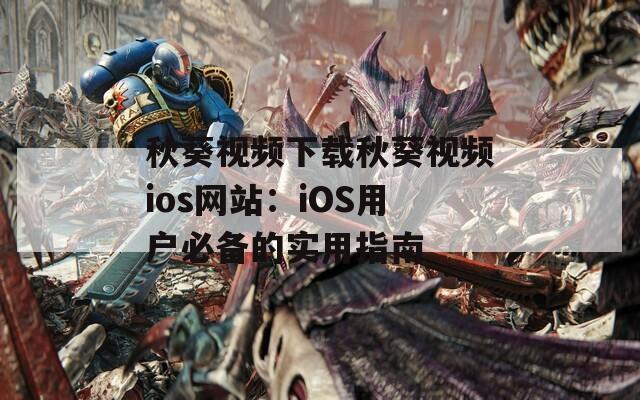 秋葵视频下载秋葵视频ios网站：iOS用户必备的实用指南