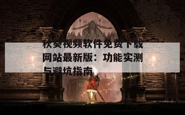 秋葵视频软件免费下载网站最新版：功能实测与避坑指南