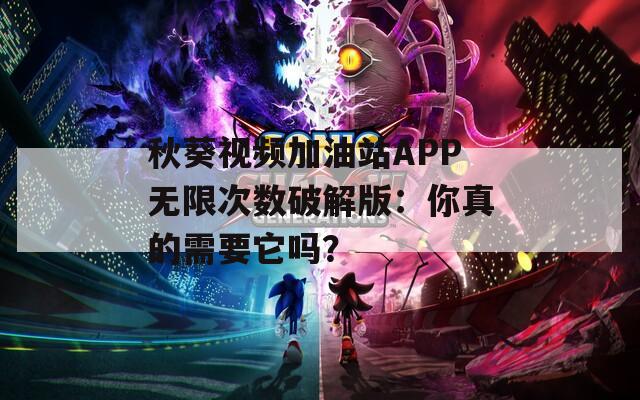 秋葵视频加油站APP无限次数破解版：你真的需要它吗？