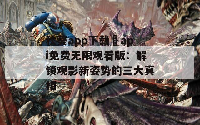 秋葵app下载汅api免费无限观看版：解锁观影新姿势的三大真相