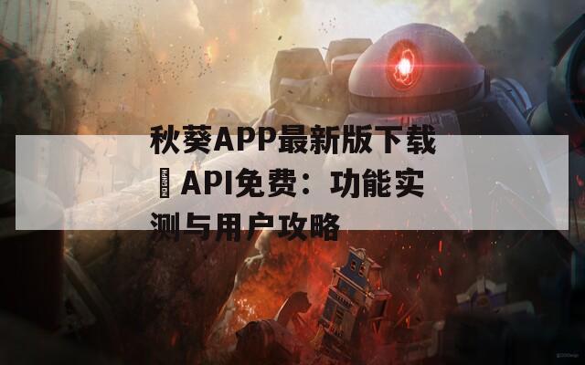 秋葵APP最新版下载汅API免费：功能实测与用户攻略
