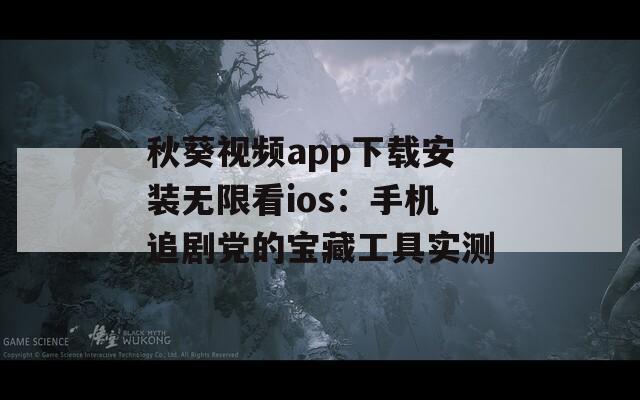 秋葵视频app下载安装无限看ios：手机追剧党的宝藏工具实测