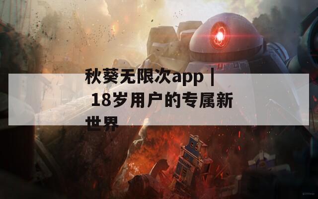 秋葵无限次app | 18岁用户的专属新世界