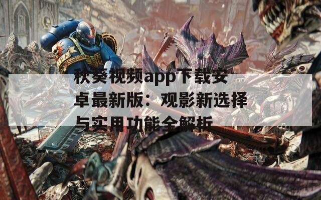 秋葵视频app下载安卓最新版：观影新选择与实用功能全解析
