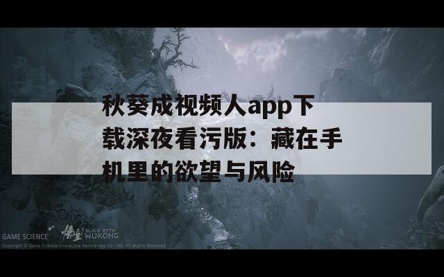 秋葵成视频人app下载深夜看污版：藏在手机里的欲望与风险