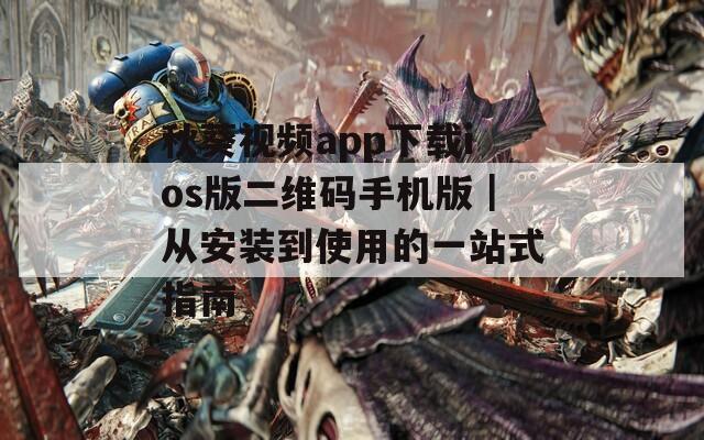 秋葵视频app下载ios版二维码手机版｜从安装到使用的一站式指南