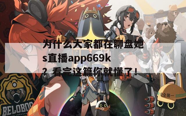 为什么大家都在聊盘她s直播app669k？看完这篇你就懂了！