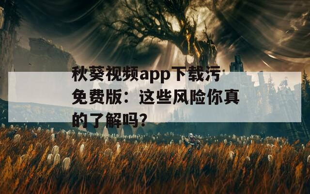 秋葵视频app下载污免费版：这些风险你真的了解吗？