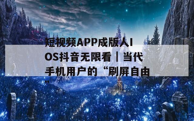 短视频APP成版人IOS抖音无限看｜当代手机用户的“刷屏自由”