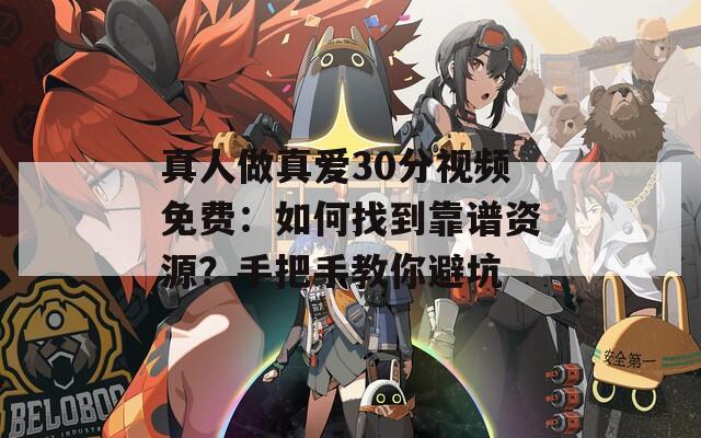 真人做真爱30分视频免费：如何找到靠谱资源？手把手教你避坑