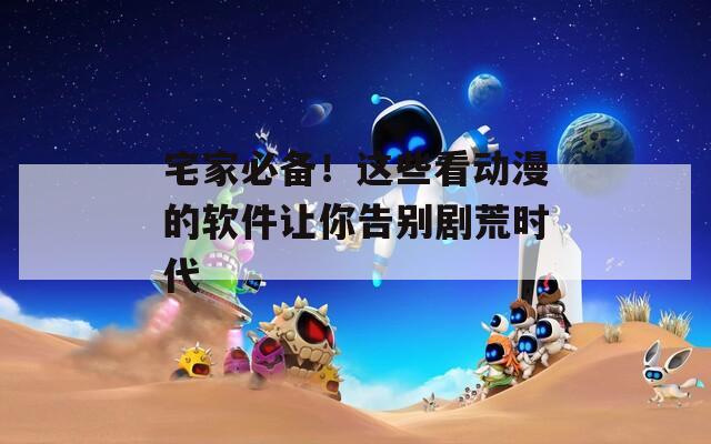 宅家必备！这些看动漫的软件让你告别剧荒时代