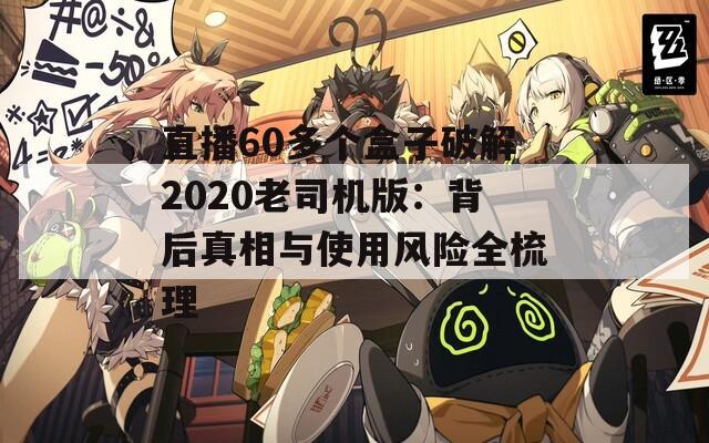 直播60多个盒子破解2020老司机版：背后真相与使用风险全梳理