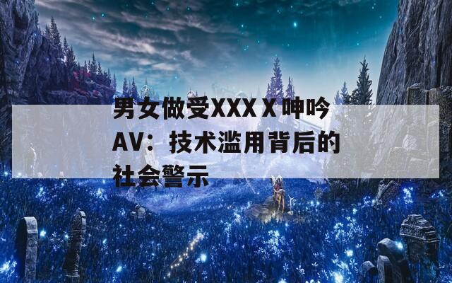 男女做受XXXⅩ呻吟AV：技术滥用背后的社会警示