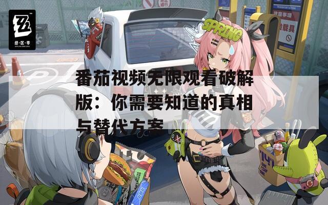 番茄视频无限观看破解版：你需要知道的真相与替代方案