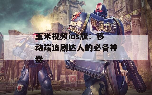 玉米视频ios版：移动端追剧达人的必备神器
