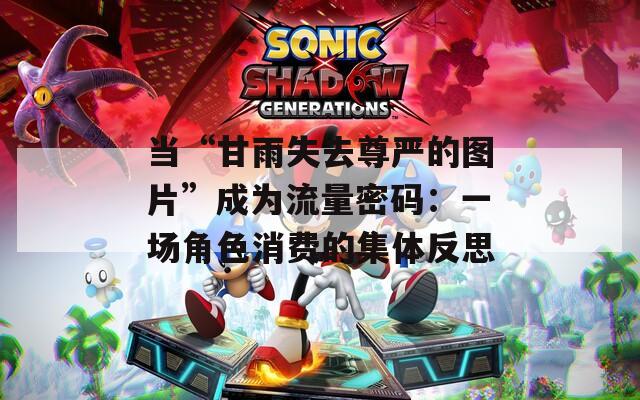 当“甘雨失去尊严的图片”成为流量密码：一场角色消费的集体反思