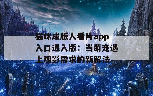 猫咪成版人看片app入口进入版：当萌宠遇上观影需求的新解法