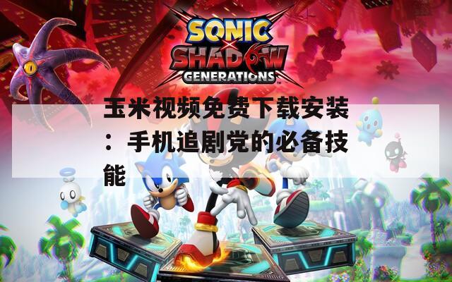 玉米视频免费下载安装：手机追剧党的必备技能