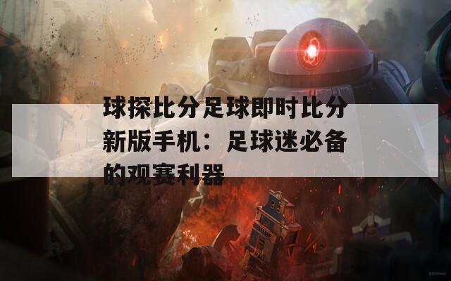 球探比分足球即时比分新版手机：足球迷必备的观赛利器