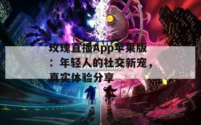 玫瑰直播App苹果版：年轻人的社交新宠，真实体验分享
