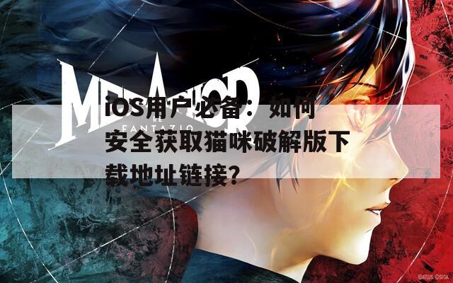 iOS用户必备：如何安全获取猫咪破解版下载地址链接？