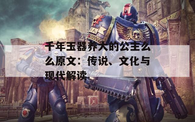 千年玉器养大的公主么么原文：传说、文化与现代解读