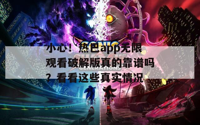 小心！热巴app无限观看破解版真的靠谱吗？看看这些真实情况