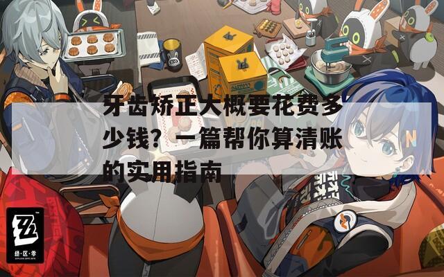 牙齿矫正大概要花费多少钱？一篇帮你算清账的实用指南