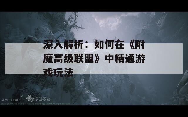 深入解析：如何在《附魔高级联盟》中精通游戏玩法
