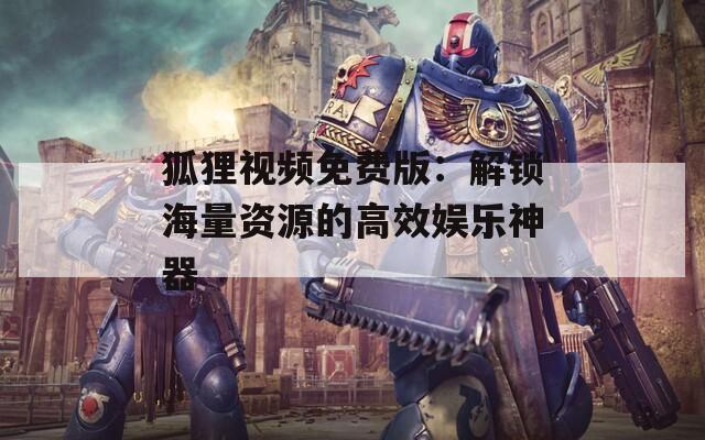 狐狸视频免费版：解锁海量资源的高效娱乐神器
