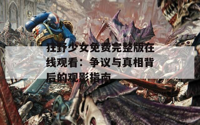 狂野少女免费完整版在线观看：争议与真相背后的观影指南