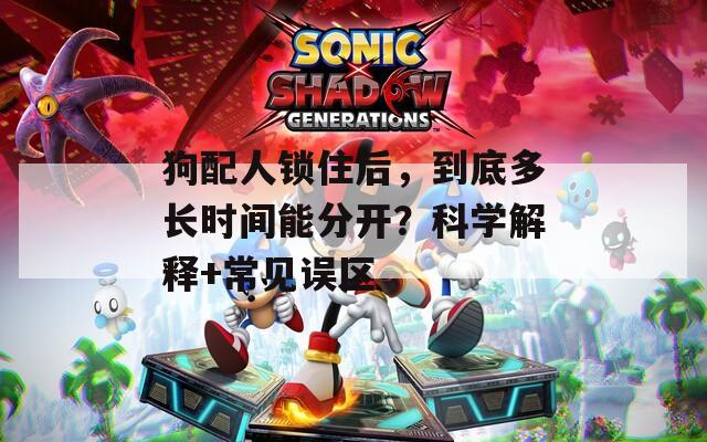 狗配人锁住后，到底多长时间能分开？科学解释+常见误区