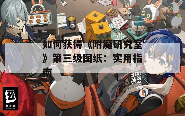 如何获得《附魔研究室》第三级图纸：实用指南