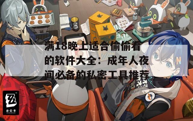 满18晚上适合偷偷看的软件大全：成年人夜间必备的私密工具推荐